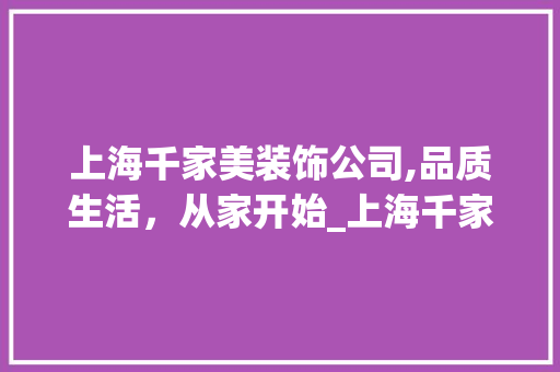 上海千家美装饰公司,品质生活，从家开始_上海千家美装饰公司好吗