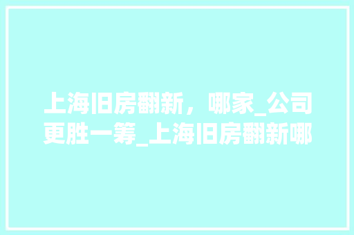上海旧房翻新，哪家_公司更胜一筹_上海旧房翻新哪家_公司好 装修知识