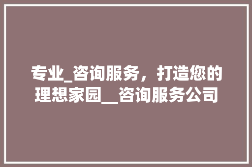 专业_咨询服务，打造您的理想家园__咨询服务公司 装修知识