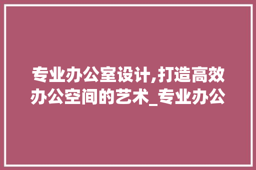 专业办公室设计,打造高效办公空间的艺术_专业办公室设计文案