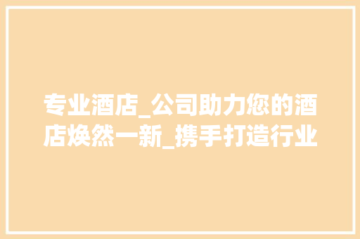 专业酒店_公司助力您的酒店焕然一新_携手打造行业标杆_专业做酒店_的公司联系方式 家居设计