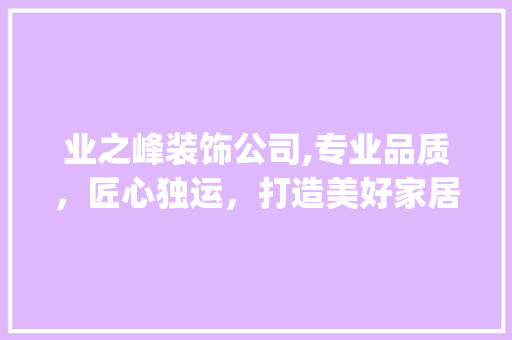 业之峰装饰公司,专业品质，匠心独运，打造美好家居生活_业之峰装饰公司官方网站