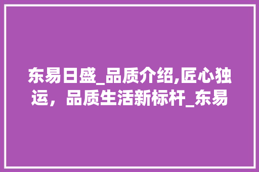 东易日盛_品质介绍,匠心独运，品质生活新标杆_东易日盛的_怎么样知乎