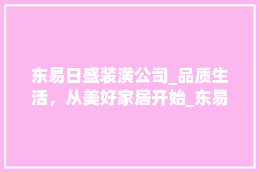 东易日盛装潢公司_品质生活，从美好家居开始_东易日盛装潢公司好吗