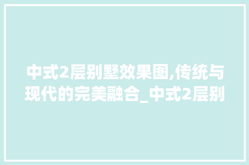 中式2层别墅效果图,传统与现代的完美融合_中式2层别墅效果图