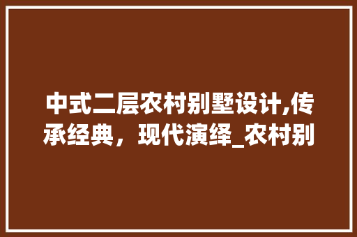 中式二层农村别墅设计,传承经典，现代演绎_农村别墅自建房设计中式二层 家居设计
