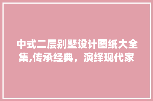 中式二层别墅设计图纸大全集,传承经典，演绎现代家居美学_中式二层别墅设计图纸大全集 家居设计