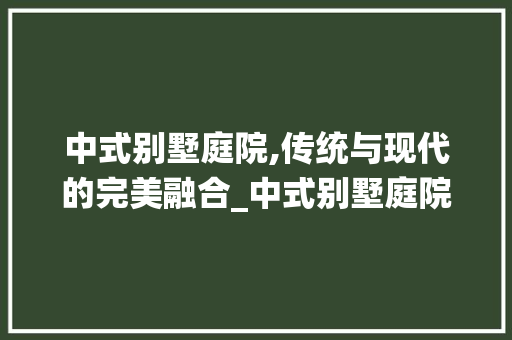 中式别墅庭院,传统与现代的完美融合_中式别墅庭院 家居装饰