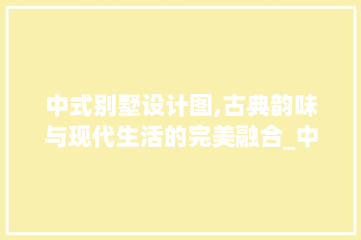 中式别墅设计图,古典韵味与现代生活的完美融合_中式别墅设计图全套图片 家居装饰