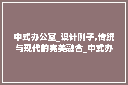 中式办公室_设计例子,传统与现代的完美融合_中式办公室_设计例子 家居设计