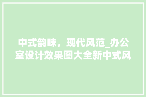 中式韵味，现代风范_办公室设计效果图大全新中式风格介绍_办公室设计效果图大全新中式 家居装饰