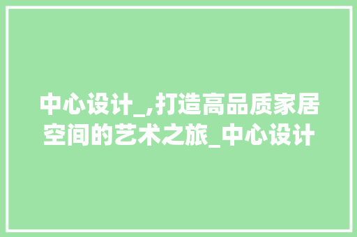 中心设计_,打造高品质家居空间的艺术之旅_中心设计_公司