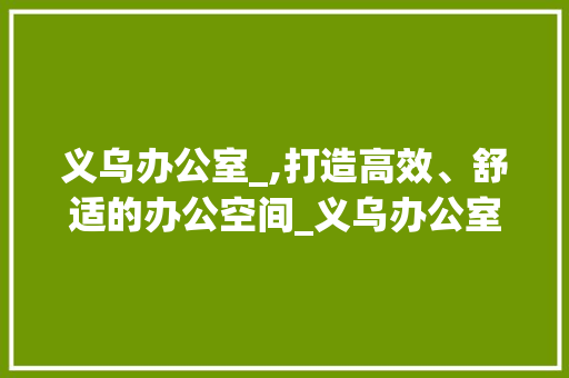 义乌办公室_,打造高效、舒适的办公空间_义乌办公室_