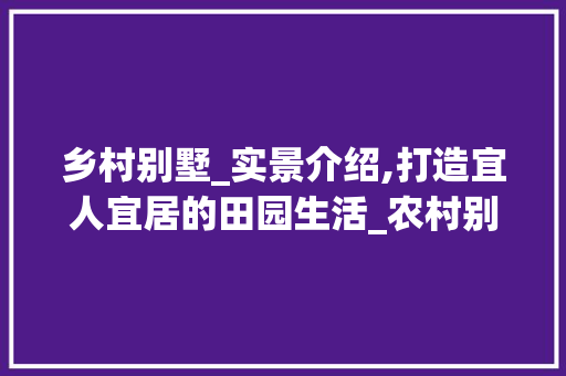 乡村别墅_实景介绍,打造宜人宜居的田园生活_农村别墅_效果图实景二家
