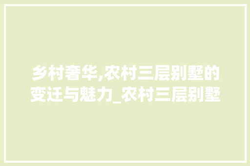 乡村奢华,农村三层别墅的变迁与魅力_农村三层别墅图片大全