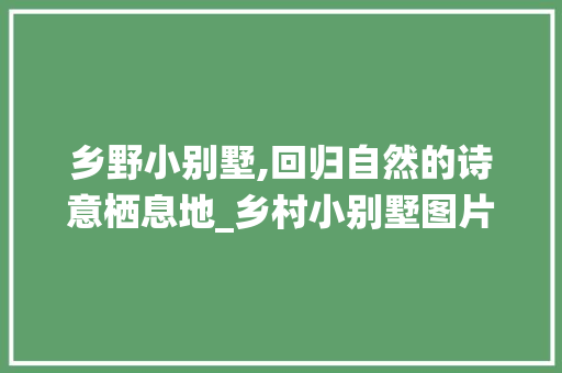 乡野小别墅,回归自然的诗意栖息地_乡村小别墅图片