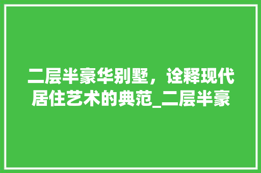 二层半豪华别墅，诠释现代居住艺术的典范_二层半豪华别墅图片