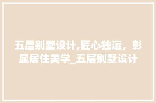五层别墅设计,匠心独运，彰显居住美学_五层别墅设计图纸及效果图图片 二手房