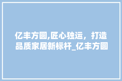亿丰方圆,匠心独运，打造品质家居新标杆_亿丰方圆_公司官网 买房须知