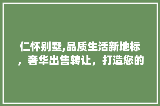 仁怀别墅,品质生活新地标，奢华出售转让，打造您的专属家园_仁怀别墅出售转让 家居设计