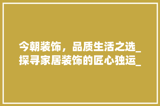 今朝装饰，品质生活之选_探寻家居装饰的匠心独运_今朝装饰官方网电话 家居设计