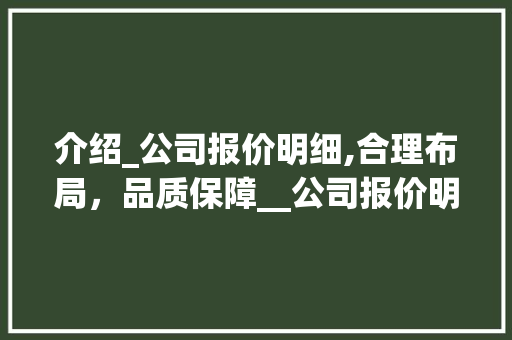 介绍_公司报价明细,合理布局，品质保障__公司报价明细表