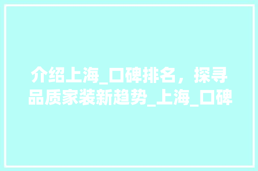 介绍上海_口碑排名，探寻品质家装新趋势_上海_口碑最好排名 家居设计