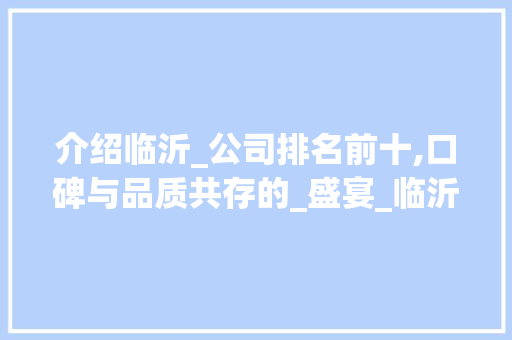 介绍临沂_公司排名前十,口碑与品质共存的_盛宴_临沂_公司排名前十口碑 家居装饰