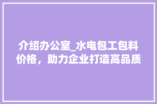 介绍办公室_水电包工包料价格，助力企业打造高品质办公空间_办公室_水电包工包料价格表
