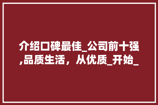 介绍口碑最佳_公司前十强,品质生活，从优质_开始_口碑最好的_公司排名榜前十强 家居装饰