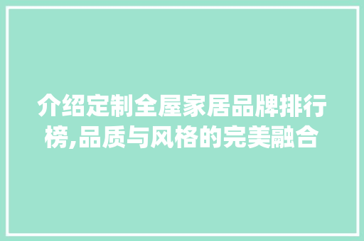 介绍定制全屋家居品牌排行榜,品质与风格的完美融合_定制全屋家居品牌排行榜 装修知识
