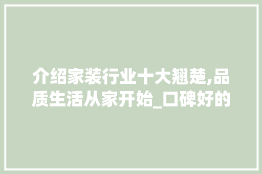 介绍家装行业十大翘楚,品质生活从家开始_口碑好的家装前十强排名