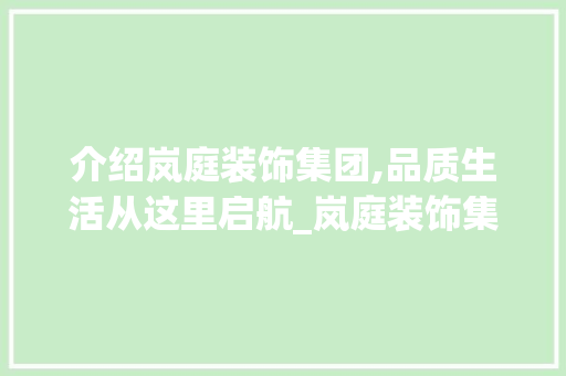 介绍岚庭装饰集团,品质生活从这里启航_岚庭装饰集团电话号码 买房须知