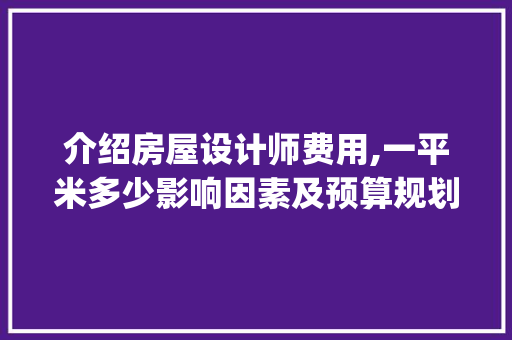 介绍房屋设计师费用,一平米多少影响因素及预算规划_房屋设计师费用大概多少钱一平米