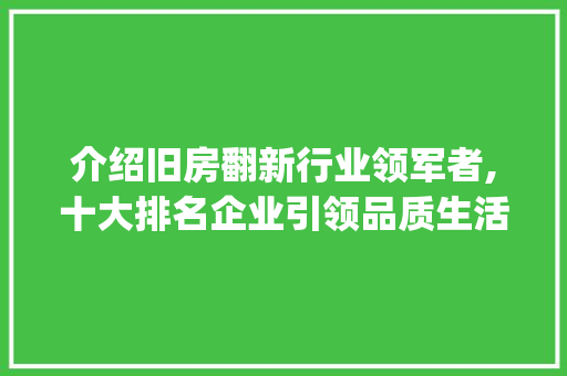 介绍旧房翻新行业领军者,十大排名企业引领品质生活潮流_旧房翻新公司十大排名