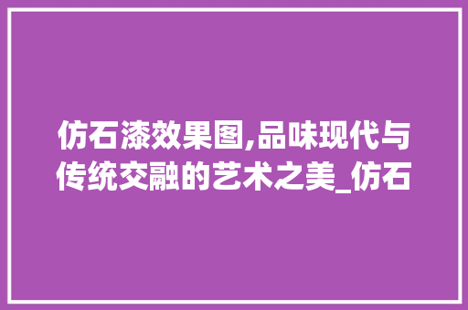 仿石漆效果图,品味现代与传统交融的艺术之美_仿石漆效果图