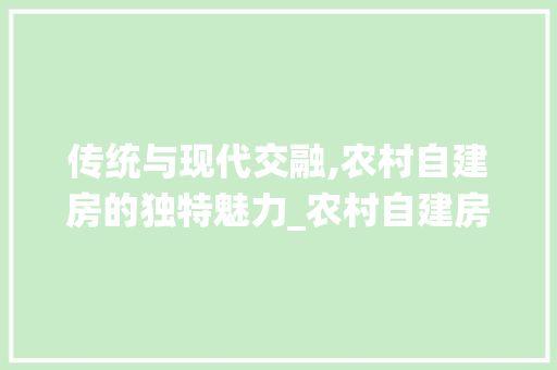 传统与现代交融,农村自建房的独特魅力_农村自建房的建筑风格，农村自建房有哪些风格。