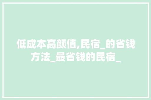 低成本高颜值,民宿_的省钱方法_最省钱的民宿_ 买房须知