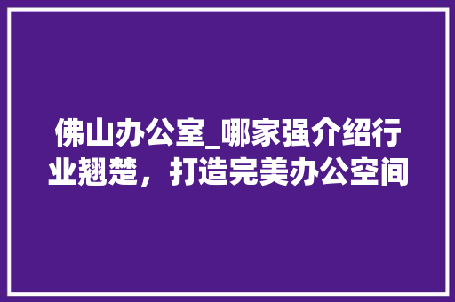 佛山办公室_哪家强介绍行业翘楚，打造完美办公空间_佛山办公室_哪家强 家居装饰
