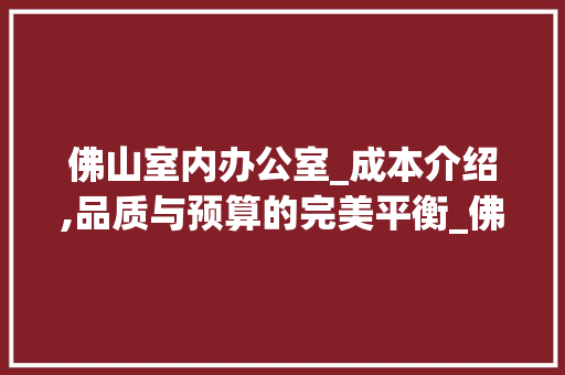 佛山室内办公室_成本介绍,品质与预算的完美平衡_佛山室内办公室_多少钱 家居设计