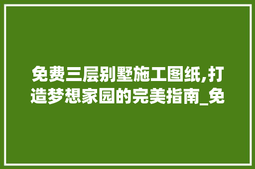 免费三层别墅施工图纸,打造梦想家园的完美指南_免费三层别墅施工图纸 家居设计