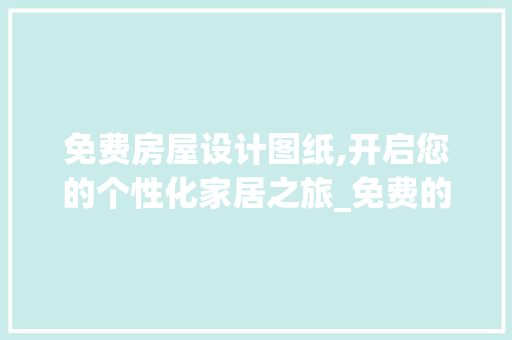 免费房屋设计图纸,开启您的个性化家居之旅_免费的房屋设计图纸 二手房