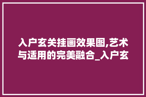 入户玄关挂画效果图,艺术与适用的完美融合_入户玄关挂画效果图 家居设计