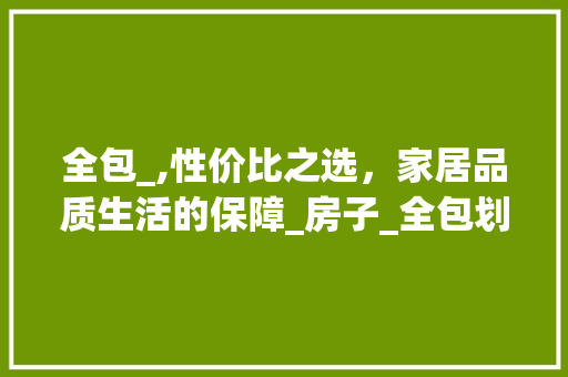 全包_,性价比之选，家居品质生活的保障_房子_全包划算吗 家居设计