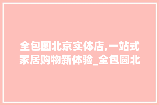 全包圆北京实体店,一站式家居购物新体验_全包圆北京实体店