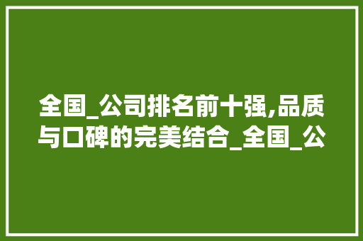 全国_公司排名前十强,品质与口碑的完美结合_全国_公司排名前十强 装修知识