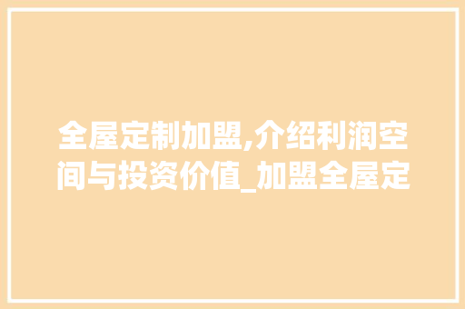 全屋定制加盟,介绍利润空间与投资价值_加盟全屋定制利润到底有多大 家居装饰