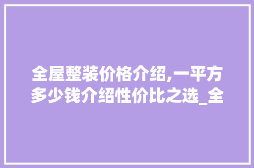 全屋整装价格介绍,一平方多少钱介绍性价比之选_全屋整装多少钱一平方