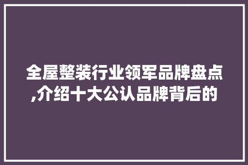 全屋整装行业领军品牌盘点,介绍十大公认品牌背后的秘密_全屋整装十大公认品牌有哪些