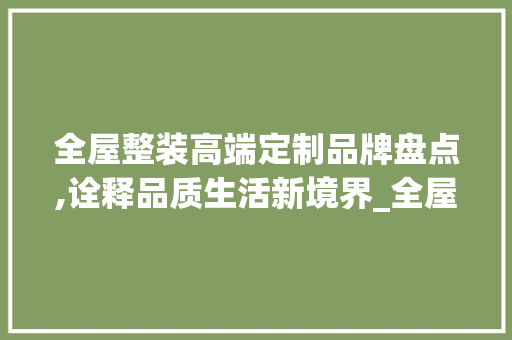 全屋整装高端定制品牌盘点,诠释品质生活新境界_全屋整装高端定制品牌有哪些